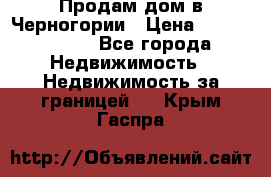 Продам дом в Черногории › Цена ­ 12 800 000 - Все города Недвижимость » Недвижимость за границей   . Крым,Гаспра